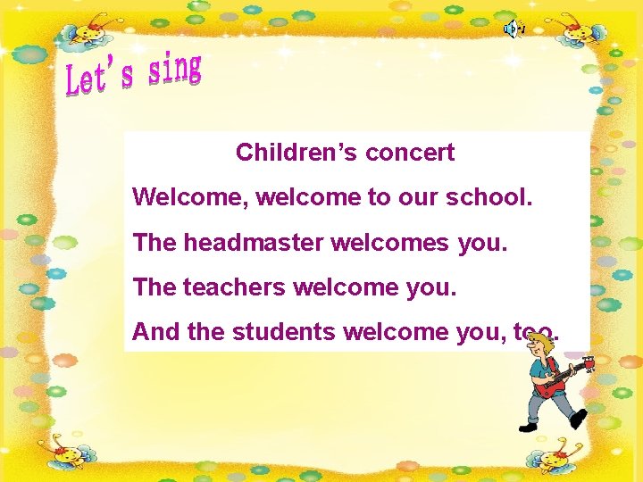 Children’s concert Welcome, welcome to our school. The headmaster welcomes you. The teachers welcome