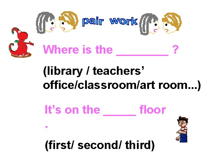 Where is the ____ ? (library / teachers’ office/classroom/art room. . . ) It’s