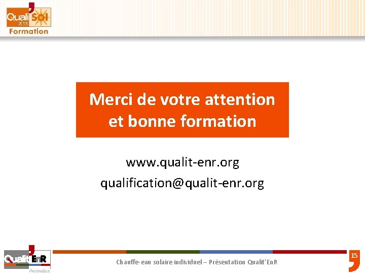 Merci de votre attention et bonne formation www. qualit-enr. org qualification@qualit-enr. org Chauffe-eau solaire Merci de votre attention et bonne formation www. qualit-enr. org qualification@qualit-enr. org Chauffe-eau solaire