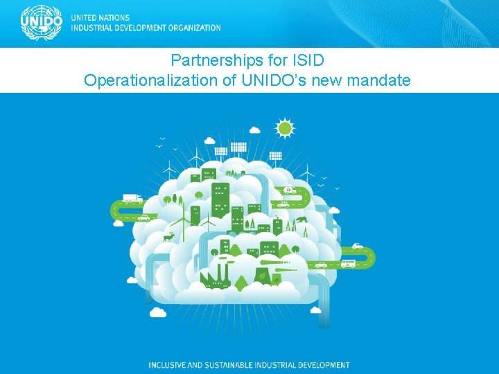 Partnerships for ISID Operationalization of UNIDO’s new mandate Partnerships for ISID Operationalization of UNIDO’s new mandate