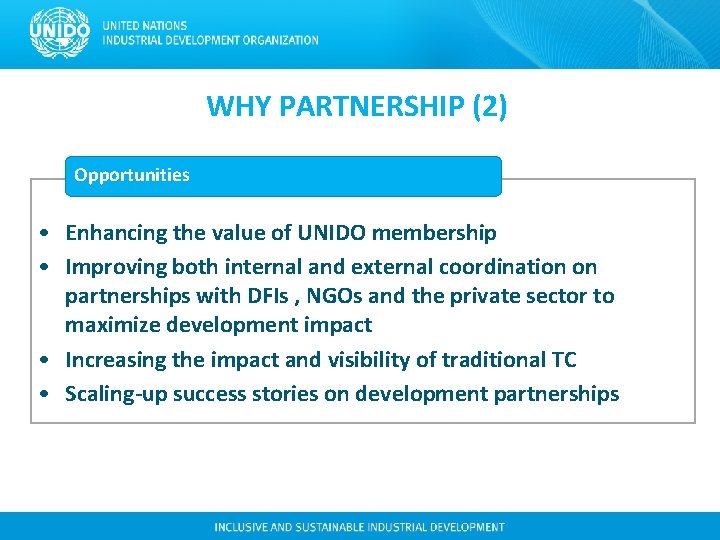 WHY PARTNERSHIP (2) Opportunities • Enhancing the value of UNIDO membership • Improving both WHY PARTNERSHIP (2) Opportunities • Enhancing the value of UNIDO membership • Improving both