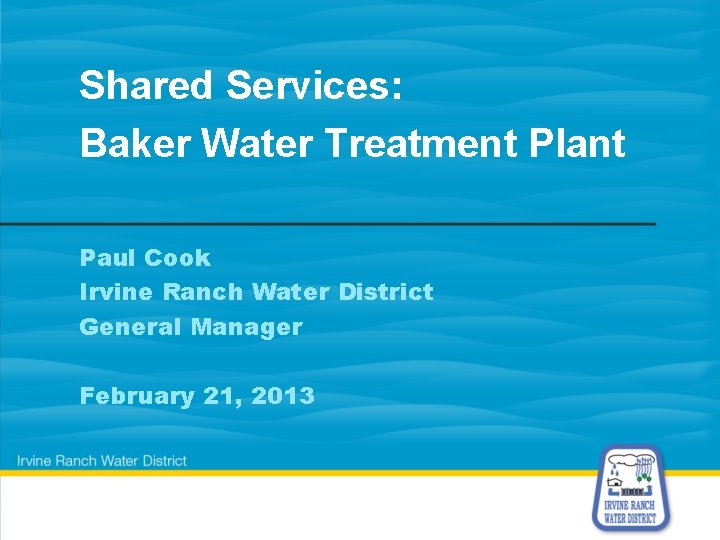 Shared Services: Baker Water Treatment Plant Paul Cook Irvine Ranch Water District General Manager