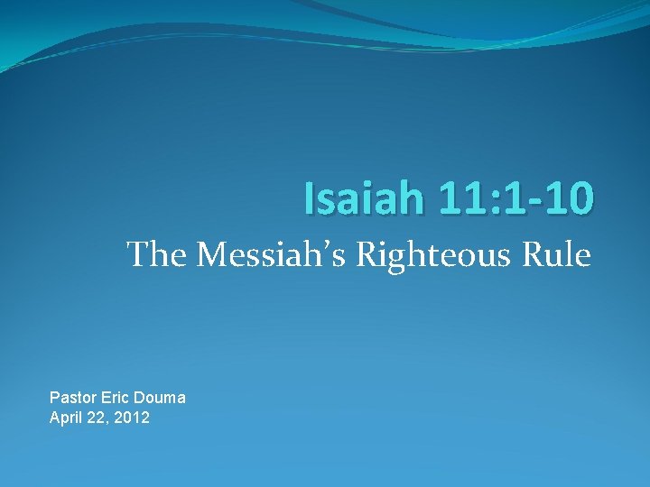 Isaiah 11: 1 -10 The Messiah’s Righteous Rule Pastor Eric Douma April 22, 2012