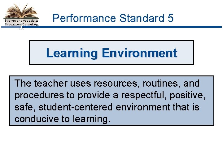 Stronge and Associates Educational Consulting, LLC Performance Standard 5 Learning Environment The teacher uses