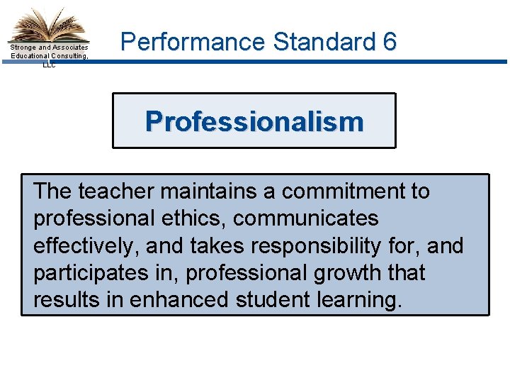 Stronge and Associates Educational Consulting, LLC Performance Standard 6 Professionalism The teacher maintains a