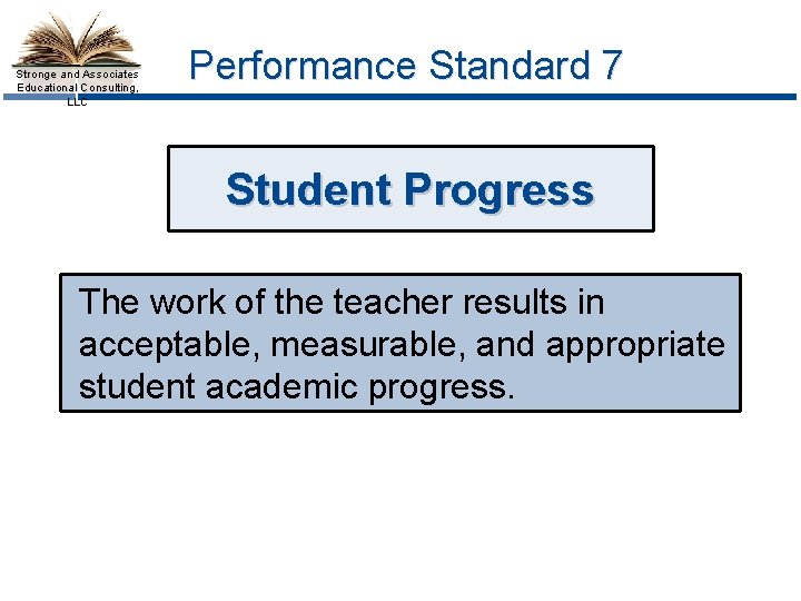 Stronge and Associates Educational Consulting, LLC Performance Standard 7 Student Progress The work of