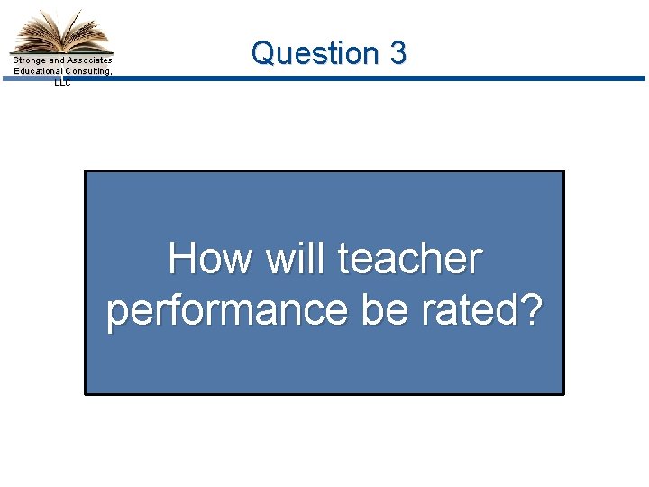 Stronge and Associates Educational Consulting, LLC Question 3 How will teacher performance be rated?