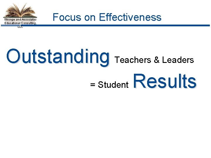 Stronge and Associates Educational Consulting, LLC Focus on Effectiveness Outstanding Teachers & Leaders =