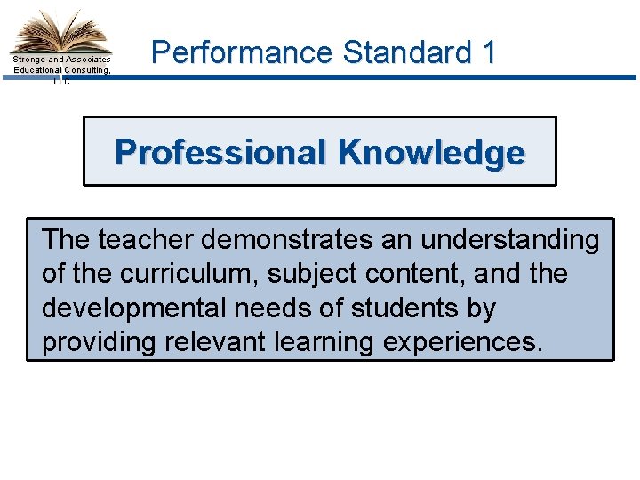 Stronge and Associates Educational Consulting, LLC Performance Standard 1 Professional Knowledge The teacher demonstrates