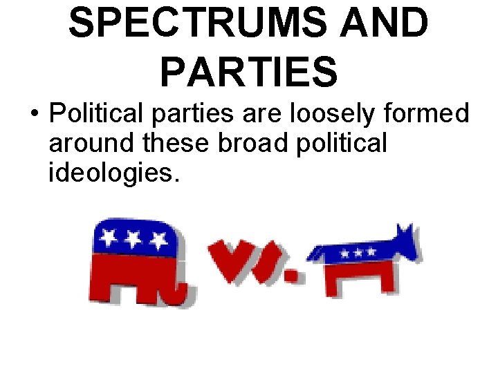 SPECTRUMS AND PARTIES • Political parties are loosely formed around these broad political ideologies.