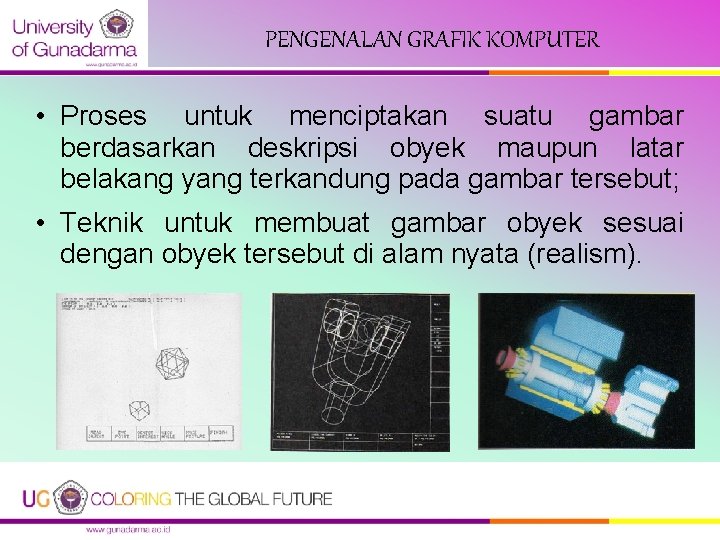 PENGENALAN GRAFIK KOMPUTER • Proses untuk menciptakan suatu gambar berdasarkan deskripsi obyek maupun latar PENGENALAN GRAFIK KOMPUTER • Proses untuk menciptakan suatu gambar berdasarkan deskripsi obyek maupun latar