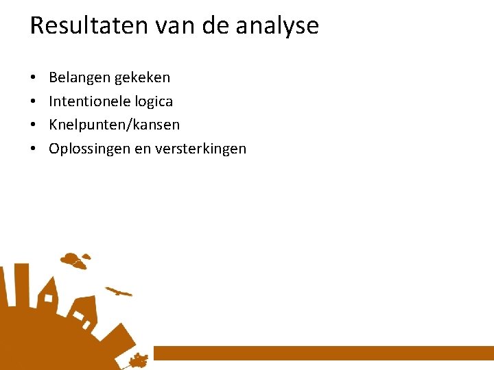 Resultaten van de analyse • • Belangen gekeken Intentionele logica Knelpunten/kansen Oplossingen en versterkingen