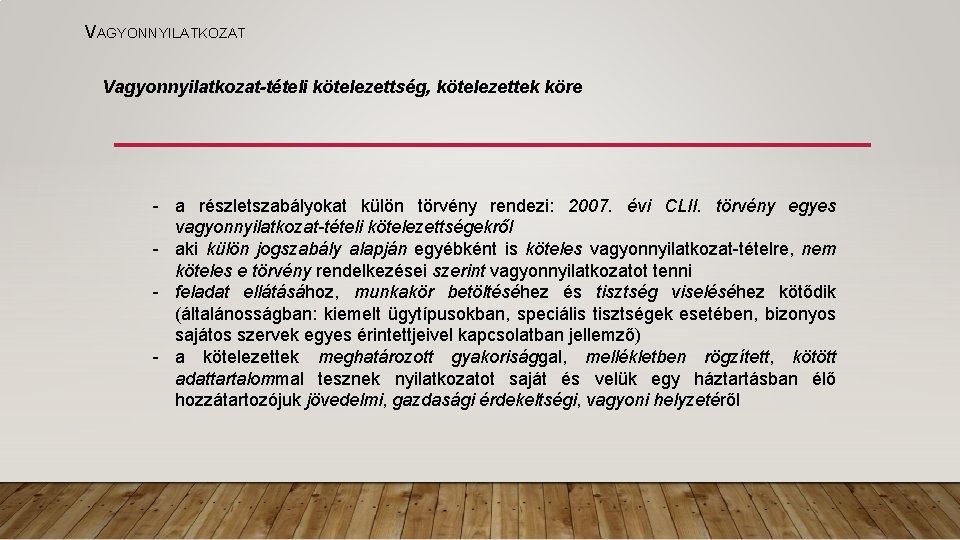 VAGYONNYILATKOZAT Vagyonnyilatkozat-tételi kötelezettség, kötelezettek köre - a részletszabályokat külön törvény rendezi: 2007. évi CLII. VAGYONNYILATKOZAT Vagyonnyilatkozat-tételi kötelezettség, kötelezettek köre - a részletszabályokat külön törvény rendezi: 2007. évi CLII.