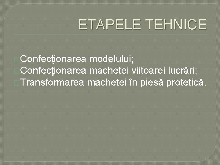 ETAPELE TEHNICE �Confecţionarea modelului; �Confecţionarea machetei viitoarei lucrări; �Transformarea machetei în piesă protetică. ETAPELE TEHNICE �Confecţionarea modelului; �Confecţionarea machetei viitoarei lucrări; �Transformarea machetei în piesă protetică.