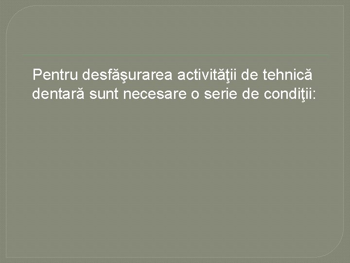 Pentru desfăşurarea activităţii de tehnică dentară sunt necesare o serie de condiţii: Pentru desfăşurarea activităţii de tehnică dentară sunt necesare o serie de condiţii: