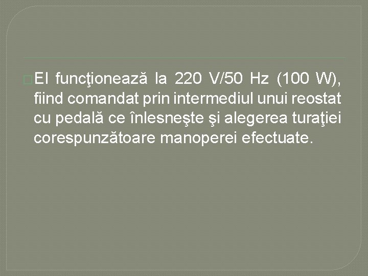 �El funcţionează la 220 V/50 Hz (100 W), fiind comandat prin intermediul unui reostat �El funcţionează la 220 V/50 Hz (100 W), fiind comandat prin intermediul unui reostat
