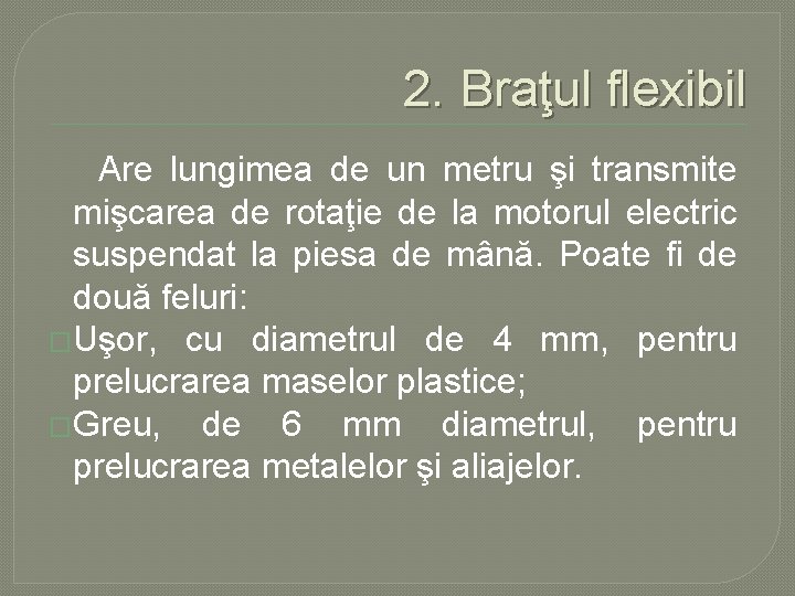 2. Braţul flexibil Are lungimea de un metru şi transmite mişcarea de rotaţie de 2. Braţul flexibil Are lungimea de un metru şi transmite mişcarea de rotaţie de