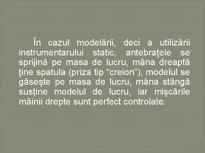 În cazul modelării, deci a utilizării instrumentarului static, antebraţele se sprijină pe masa de În cazul modelării, deci a utilizării instrumentarului static, antebraţele se sprijină pe masa de