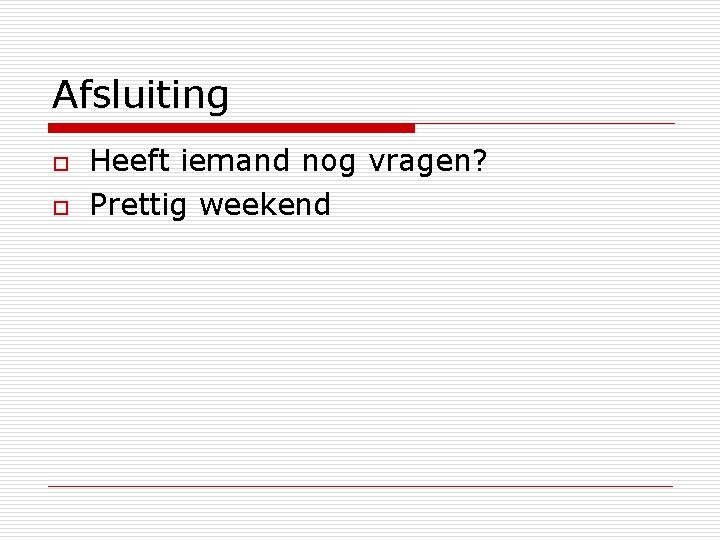 Afsluiting o o Heeft iemand nog vragen? Prettig weekend 