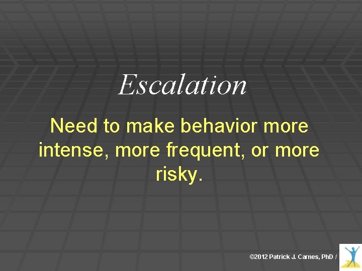 Escalation Need to make behavior more intense, more frequent, or more risky. © 2012 Escalation Need to make behavior more intense, more frequent, or more risky. © 2012
