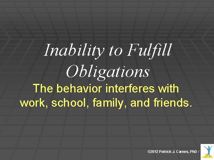 Inability to Fulfill Obligations The behavior interferes with work, school, family, and friends. © Inability to Fulfill Obligations The behavior interferes with work, school, family, and friends. ©