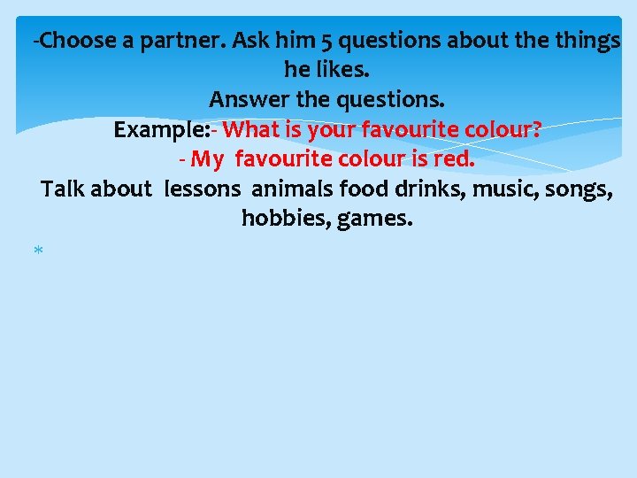 -Choose a partner. Ask him 5 questions about the things he likes. Answer the