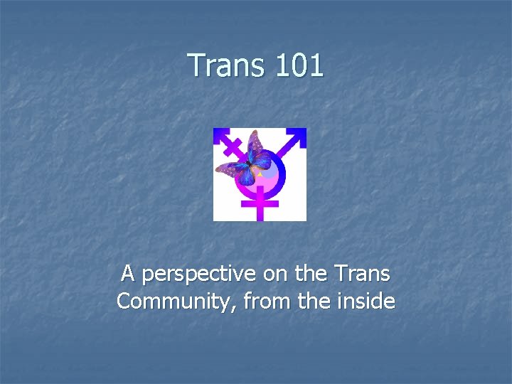 Trans 101 A perspective on the Trans Community, from the inside 