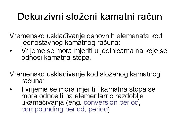 Dekurzivni složeni kamatni račun Vremensko usklađivanje osnovnih elemenata kod jednostavnog kamatnog računa: • Vrijeme