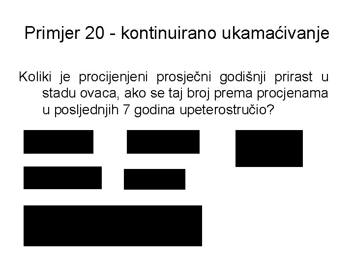 Primjer 20 - kontinuirano ukamaćivanje Koliki je procijenjeni prosječni godišnji prirast u stadu ovaca,