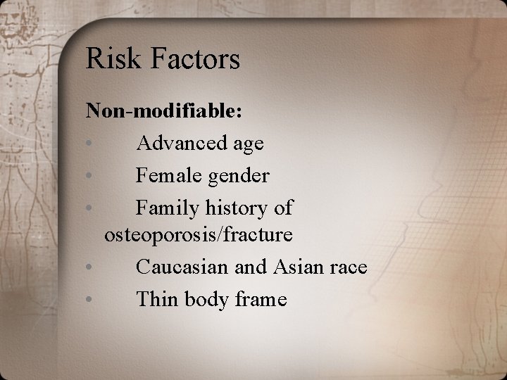 Risk Factors Non-modifiable: • Advanced age • Female gender • Family history of osteoporosis/fracture Risk Factors Non-modifiable: • Advanced age • Female gender • Family history of osteoporosis/fracture