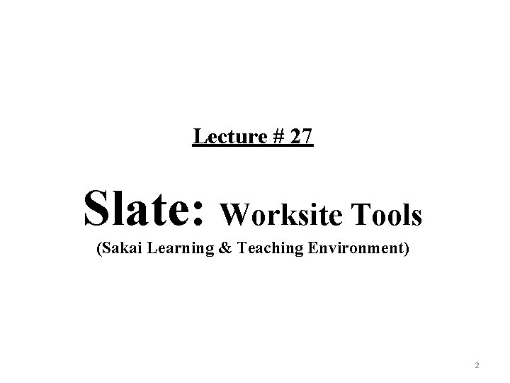 Lecture # 27 Slate: Worksite Tools (Sakai Learning & Teaching Environment) 2 