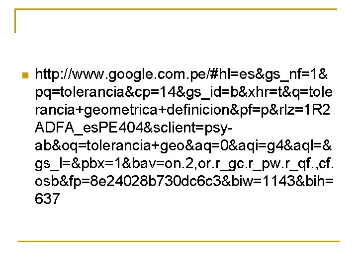 n http: //www. google. com. pe/#hl=es&gs_nf=1& pq=tolerancia&cp=14&gs_id=b&xhr=t&q=tole rancia+geometrica+definicion&pf=p&rlz=1 R 2 ADFA_es. PE 404&sclient=psyab&oq=tolerancia+geo&aq=0&aqi=g 4&aql=&