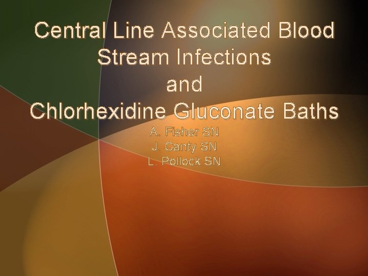 Central Line Associated Blood Stream Infections and Chlorhexidine Gluconate Baths A. Fisher SN J.