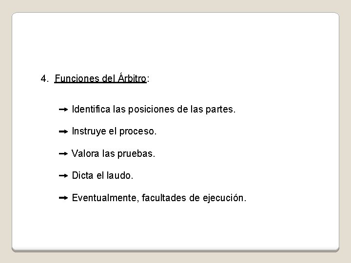 4. Funciones del Árbitro: Identifica las posiciones de las partes. Instruye el proceso. Valora