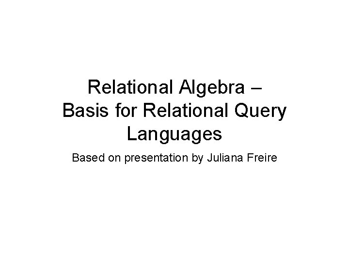 Relational Algebra – Basis for Relational Query Languages Based on presentation by Juliana Freire