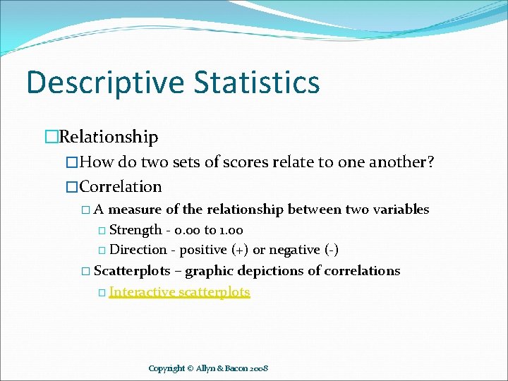 Descriptive Statistics �Relationship �How do two sets of scores relate to one another? �Correlation