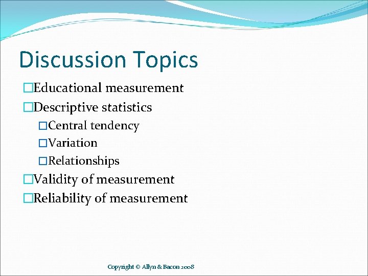 Discussion Topics �Educational measurement �Descriptive statistics �Central tendency �Variation �Relationships �Validity of measurement �Reliability