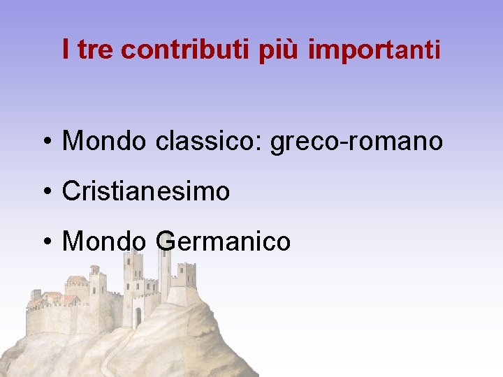 I tre contributi più importanti • Mondo classico: greco-romano • Cristianesimo • Mondo Germanico