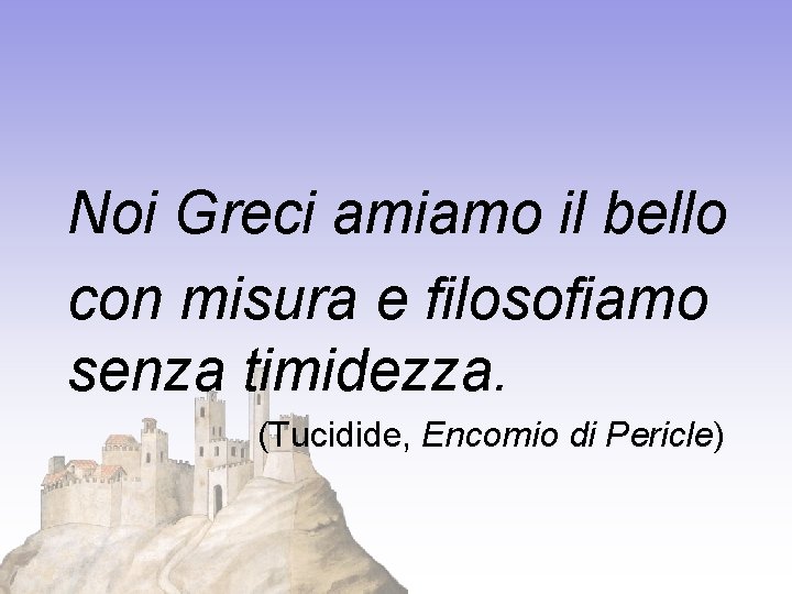 Noi Greci amiamo il bello con misura e filosofiamo senza timidezza. (Tucidide, Encomio di