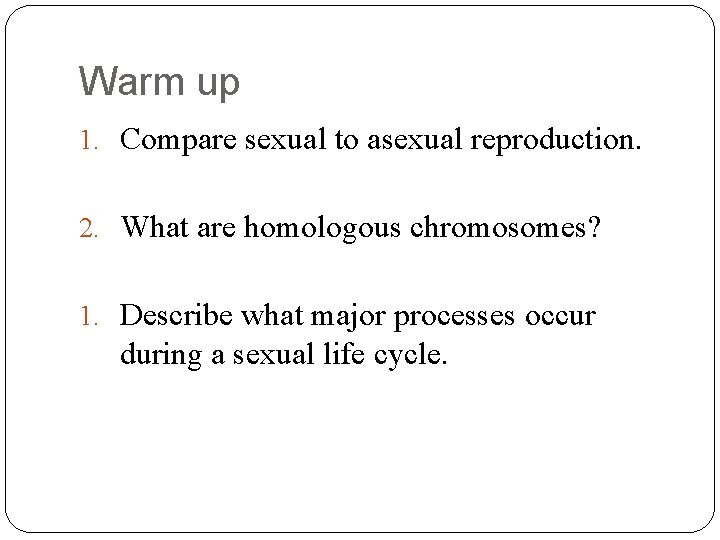Warm up 1. Compare sexual to asexual reproduction. 2. What are homologous chromosomes? 1.