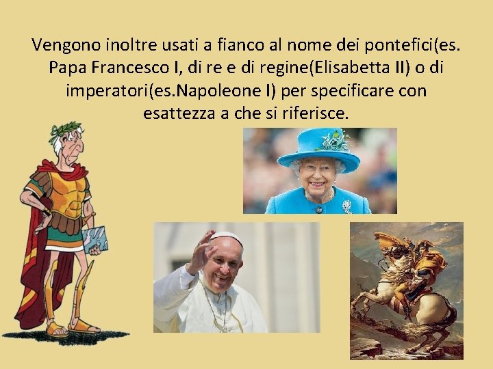 Vengono inoltre usati a fianco al nome dei pontefici(es. Papa Francesco I, di re