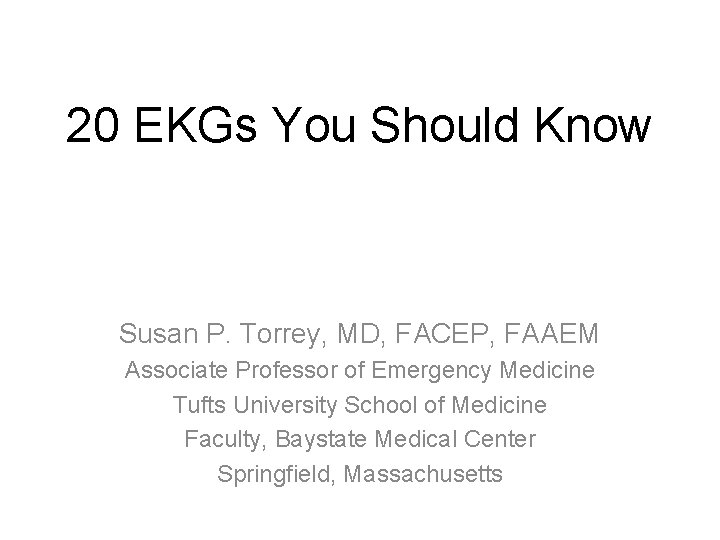 20 EKGs You Should Know Susan P. Torrey, MD, FACEP, FAAEM Associate Professor of