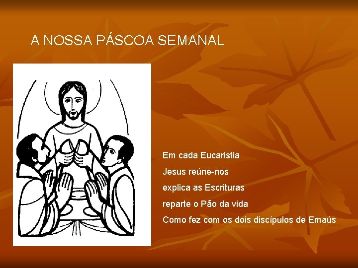 A NOSSA PÁSCOA SEMANAL Em cada Eucaristia Jesus reúne-nos explica as Escrituras reparte o