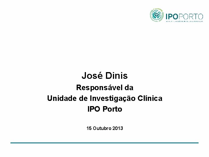 José Dinis Responsável da Unidade de Investigação Clínica IPO Porto 15 Outubro 2013 