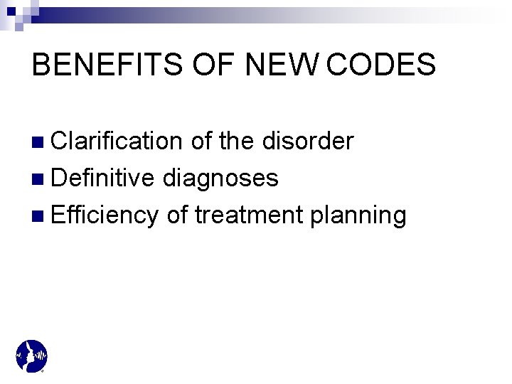 BENEFITS OF NEW CODES n Clarification of the disorder n Definitive diagnoses n Efficiency