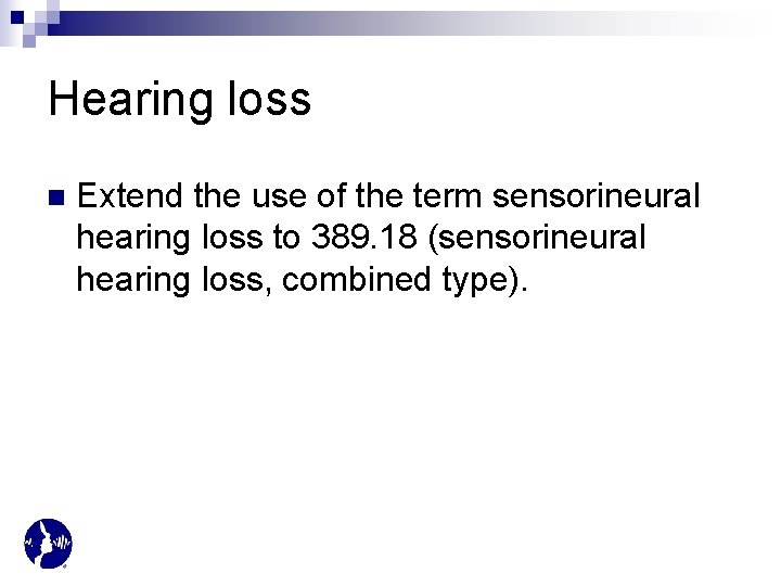 Hearing loss n Extend the use of the term sensorineural hearing loss to 389.