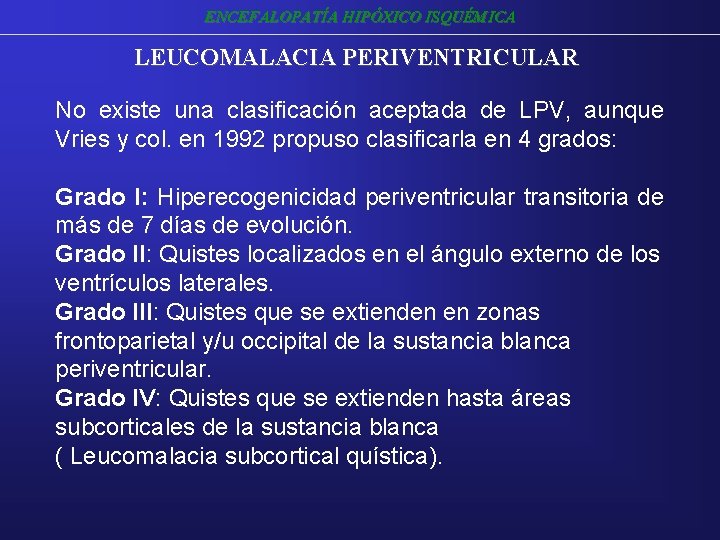 ENCEFALOPATÍA HIPÓXICO ISQUÉMICA LEUCOMALACIA PERIVENTRICULAR No existe una clasificación aceptada de LPV, aunque Vries ENCEFALOPATÍA HIPÓXICO ISQUÉMICA LEUCOMALACIA PERIVENTRICULAR No existe una clasificación aceptada de LPV, aunque Vries