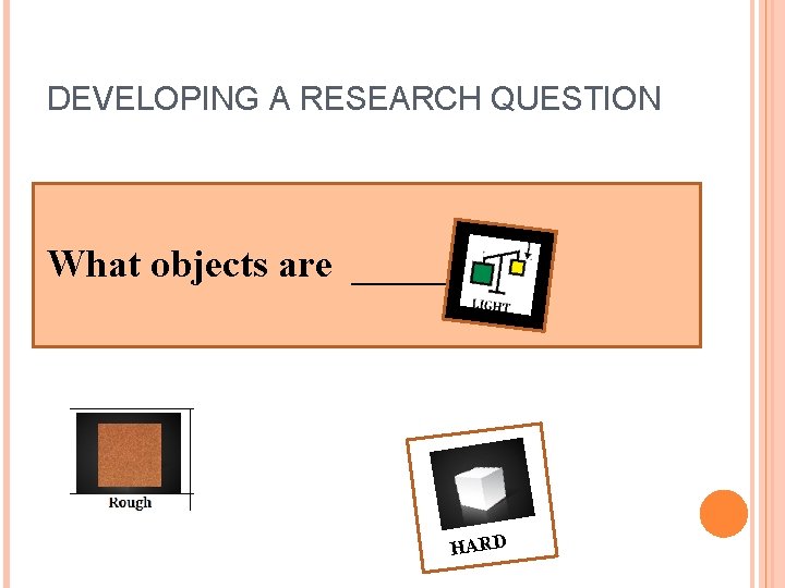 DEVELOPING A RESEARCH QUESTION What objects are ____ ? HARD 