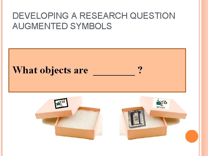 DEVELOPING A RESEARCH QUESTION AUGMENTED SYMBOLS What objects are ____ ? 