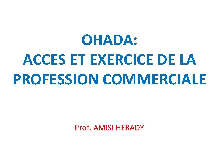 OHADA: ACCES ET EXERCICE DE LA PROFESSION COMMERCIALE Prof. AMISI HERADY 